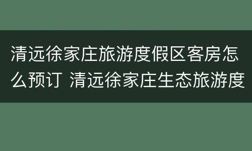 清远徐家庄旅游度假区客房怎么预订 清远徐家庄生态旅游度假区