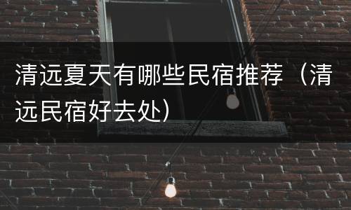 清远夏天有哪些民宿推荐（清远民宿好去处）