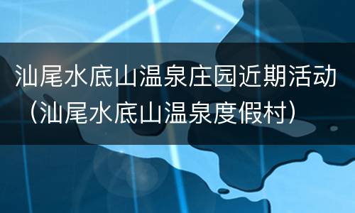 汕尾水底山温泉庄园近期活动（汕尾水底山温泉度假村）