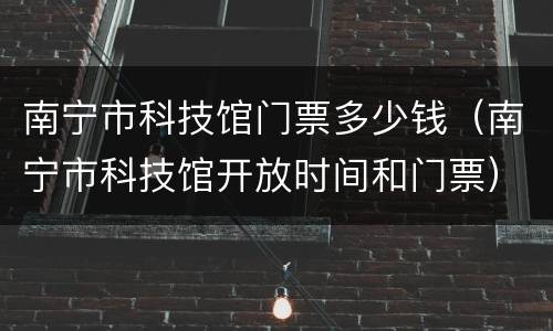 南宁市科技馆门票多少钱（南宁市科技馆开放时间和门票）