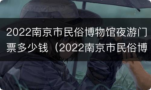 2022南京市民俗博物馆夜游门票多少钱（2022南京市民俗博物馆夜游门票多少钱啊）