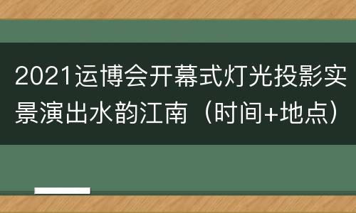 2021运博会开幕式灯光投影实景演出水韵江南（时间+地点）