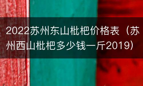 2022苏州东山枇杷价格表（苏州西山枇杷多少钱一斤2019）
