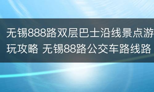 无锡888路双层巴士沿线景点游玩攻略 无锡88路公交车路线路