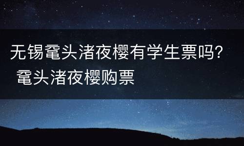 无锡鼋头渚夜樱有学生票吗？ 鼋头渚夜樱购票