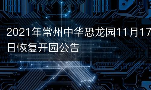 2021年常州中华恐龙园11月17日恢复开园公告