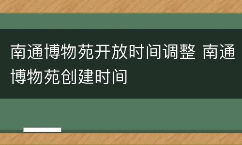 南通博物苑开放时间调整 南通博物苑创建时间