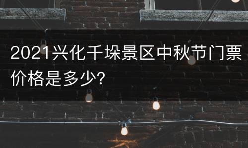 2021兴化千垛景区中秋节门票价格是多少？