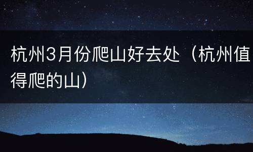 杭州3月份爬山好去处（杭州值得爬的山）