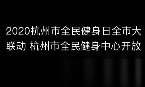 2020杭州市全民健身日全市大联动 杭州市全民健身中心开放时间