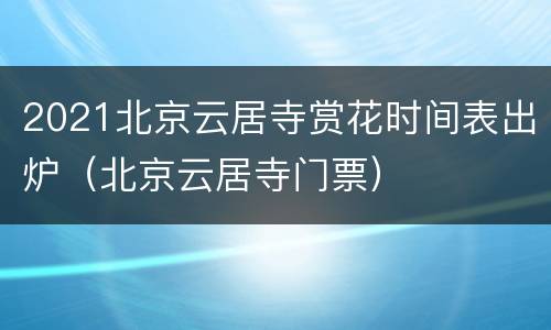 2021北京云居寺赏花时间表出炉（北京云居寺门票）