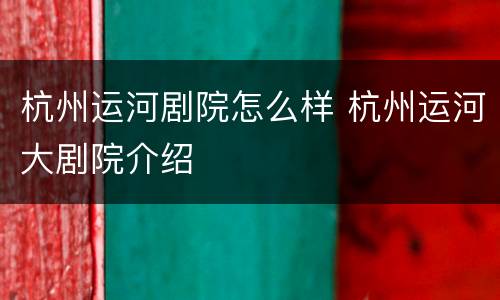 杭州运河剧院怎么样 杭州运河大剧院介绍