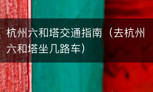 杭州六和塔交通指南（去杭州六和塔坐几路车）