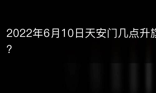 2022年6月10日天安门几点升旗?