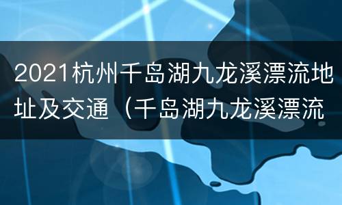 2021杭州千岛湖九龙溪漂流地址及交通（千岛湖九龙溪漂流和金峰漂流哪个好玩）