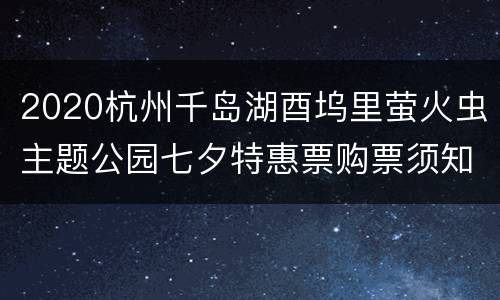 2020杭州千岛湖酉坞里萤火虫主题公园七夕特惠票购票须知