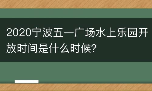 2020宁波五一广场水上乐园开放时间是什么时候？