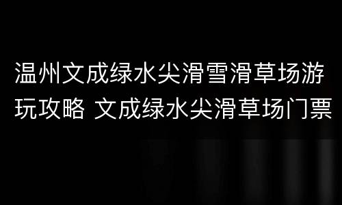 温州文成绿水尖滑雪滑草场游玩攻略 文成绿水尖滑草场门票