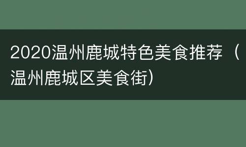 2020温州鹿城特色美食推荐（温州鹿城区美食街）