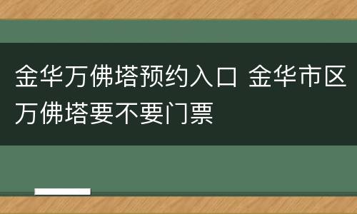 金华万佛塔预约入口 金华市区万佛塔要不要门票