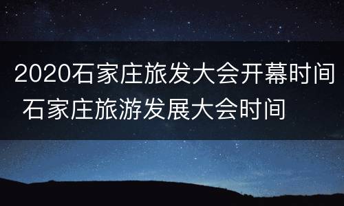 2020石家庄旅发大会开幕时间 石家庄旅游发展大会时间