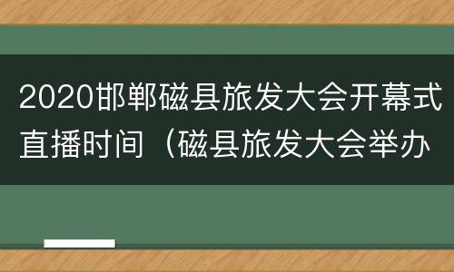 2020邯郸磁县旅发大会开幕式直播时间（磁县旅发大会举办时间）
