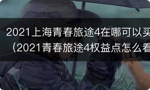 2021上海青春旅途4在哪可以买（2021青春旅途4权益点怎么看）