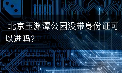  北京玉渊潭公园没带身份证可以进吗？