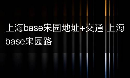 上海base宋园地址+交通 上海base宋园路
