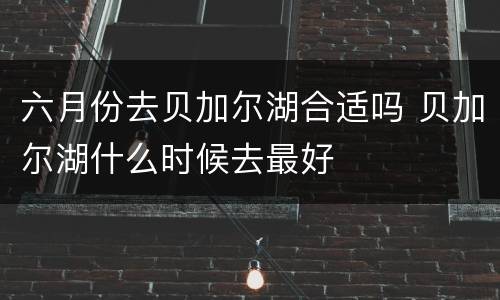 六月份去贝加尔湖合适吗 贝加尔湖什么时候去最好