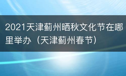 2021天津蓟州晒秋文化节在哪里举办（天津蓟州春节）