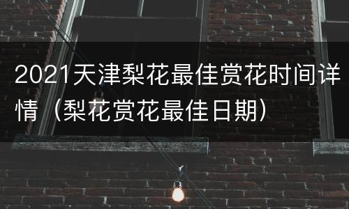 2021天津梨花最佳赏花时间详情（梨花赏花最佳日期）