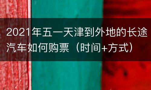 2021年五一天津到外地的长途汽车如何购票（时间+方式）
