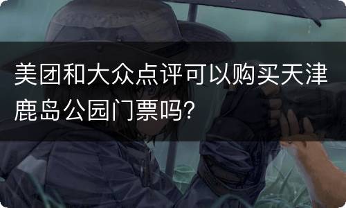美团和大众点评可以购买天津鹿岛公园门票吗？