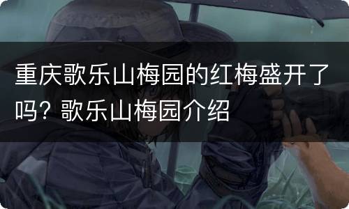 重庆歌乐山梅园的红梅盛开了吗? 歌乐山梅园介绍
