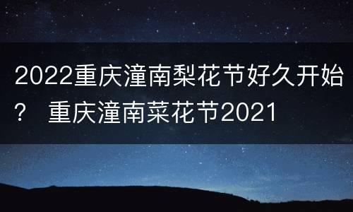 2022重庆潼南梨花节好久开始？ 重庆潼南菜花节2021