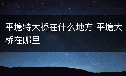 平塘特大桥在什么地方 平塘大桥在哪里