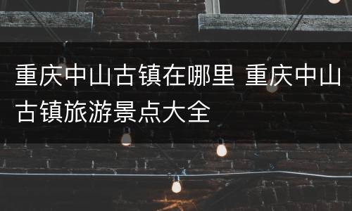 重庆中山古镇在哪里 重庆中山古镇旅游景点大全