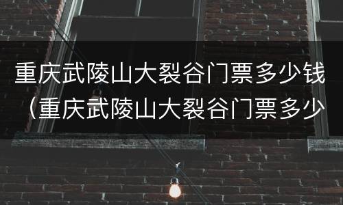 重庆武陵山大裂谷门票多少钱（重庆武陵山大裂谷门票多少钱一张）