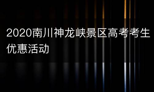 2020南川神龙峡景区高考考生优惠活动