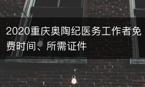 2020重庆奥陶纪医务工作者免费时间、所需证件