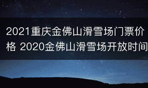 2021重庆金佛山滑雪场门票价格 2020金佛山滑雪场开放时间