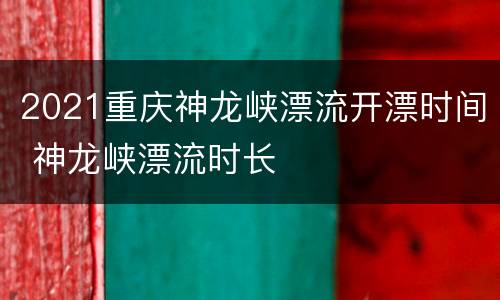 2021重庆神龙峡漂流开漂时间 神龙峡漂流时长