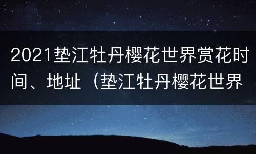 2021垫江牡丹樱花世界赏花时间、地址（垫江牡丹樱花世界门票2020）