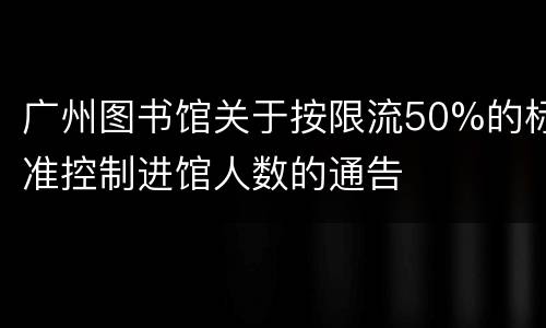 广州图书馆关于按限流50%的标准控制进馆人数的通告