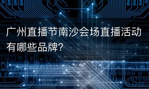 广州直播节南沙会场直播活动有哪些品牌？