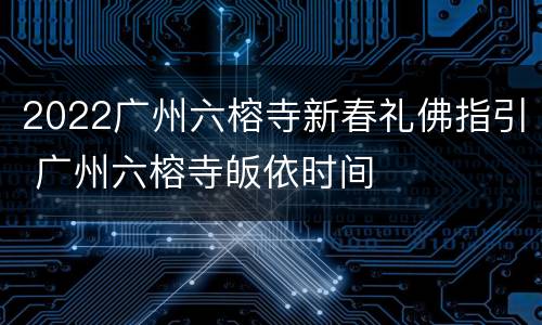 2022广州六榕寺新春礼佛指引 广州六榕寺皈依时间