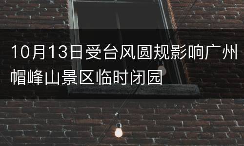 10月13日受台风圆规影响广州帽峰山景区临时闭园