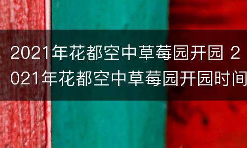 2021年花都空中草莓园开园 2021年花都空中草莓园开园时间表