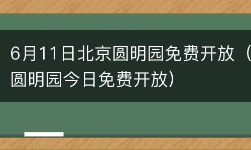 6月11日北京圆明园免费开放（圆明园今日免费开放）